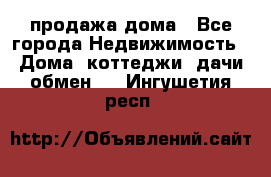 продажа дома - Все города Недвижимость » Дома, коттеджи, дачи обмен   . Ингушетия респ.